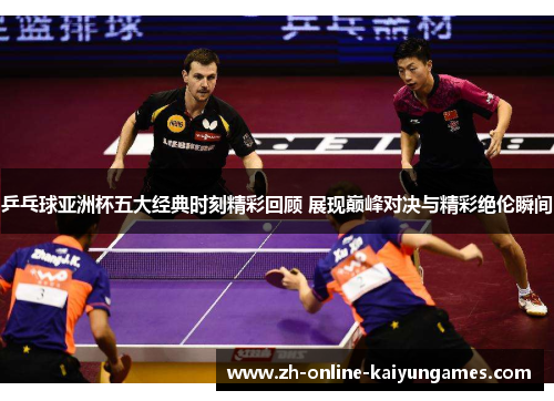 乒乓球亚洲杯五大经典时刻精彩回顾 展现巅峰对决与精彩绝伦瞬间