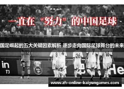 国足崛起的五大关键因素解析 逐步走向国际足球舞台的未来