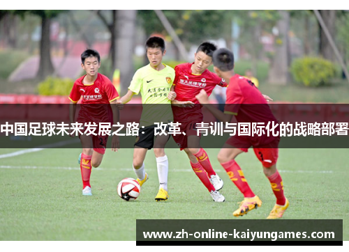 中国足球未来发展之路：改革、青训与国际化的战略部署