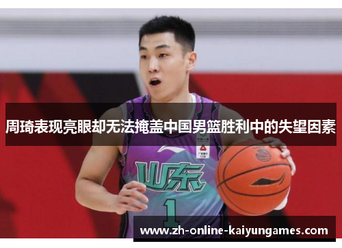 周琦表现亮眼却无法掩盖中国男篮胜利中的失望因素