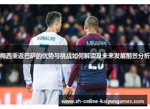 梅西重返巴萨的优势与挑战如何解读及未来发展前景分析