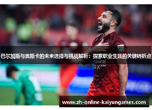 巴尔加斯与奥斯卡的未来选择与挑战解析：探索职业生涯的关键转折点