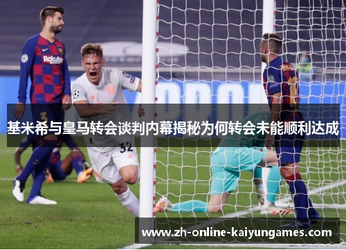 基米希与皇马转会谈判内幕揭秘为何转会未能顺利达成