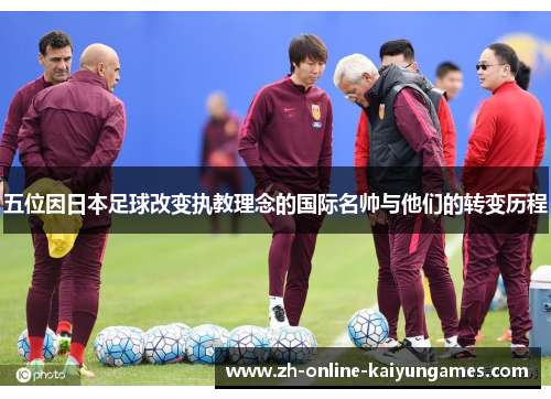 五位因日本足球改变执教理念的国际名帅与他们的转变历程