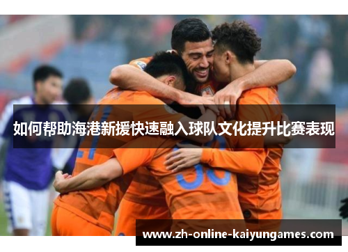 如何帮助海港新援快速融入球队文化提升比赛表现