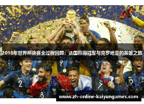 2018年世界杯决赛全过程回顾：法国赢得冠军与克罗地亚的英雄之旅