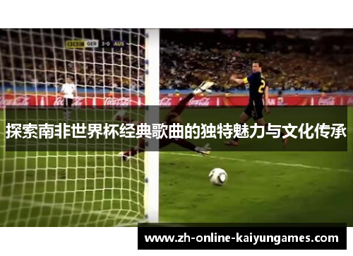 探索南非世界杯经典歌曲的独特魅力与文化传承
