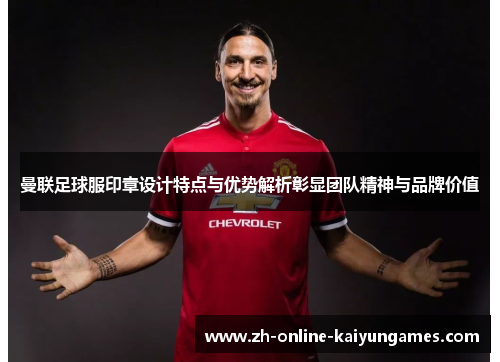 曼联足球服印章设计特点与优势解析彰显团队精神与品牌价值
