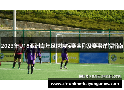 2023年U18亚洲青年足球锦标赛全称及赛事详解指南