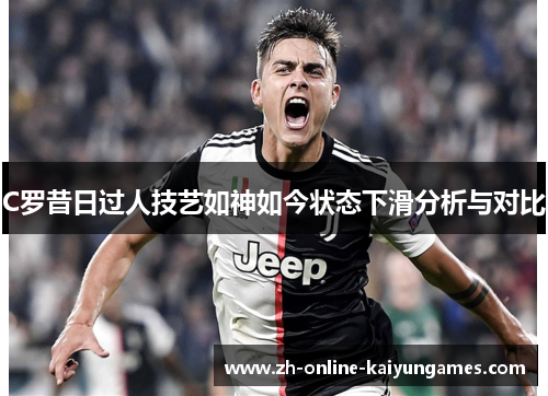 C罗昔日过人技艺如神如今状态下滑分析与对比