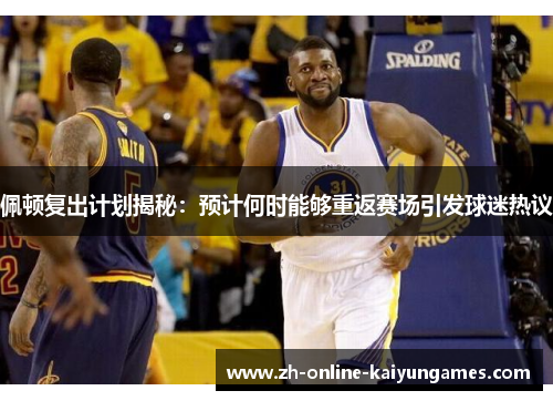 佩顿复出计划揭秘：预计何时能够重返赛场引发球迷热议