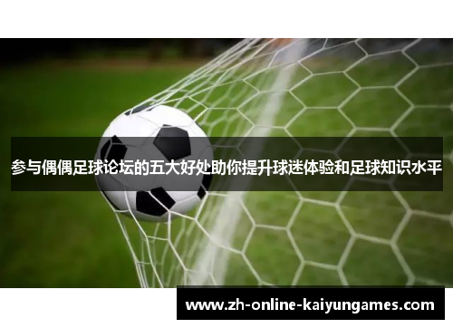 参与偶偶足球论坛的五大好处助你提升球迷体验和足球知识水平