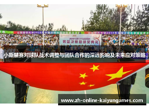 小斯禁赛对球队战术调整与团队合作的深远影响及未来应对策略