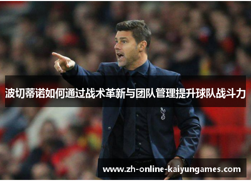 波切蒂诺如何通过战术革新与团队管理提升球队战斗力