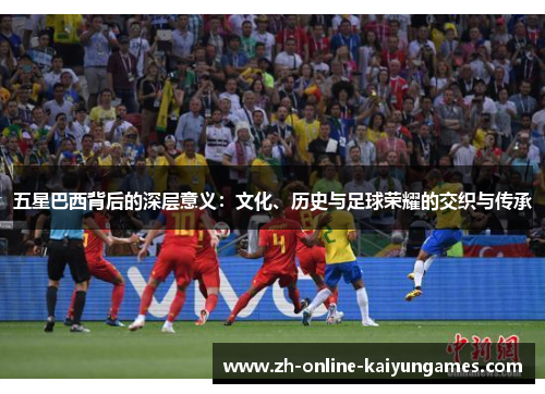 五星巴西背后的深层意义：文化、历史与足球荣耀的交织与传承