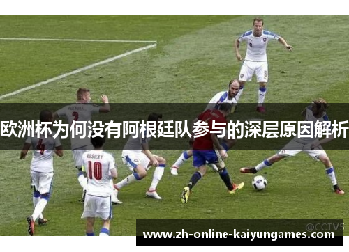 欧洲杯为何没有阿根廷队参与的深层原因解析
