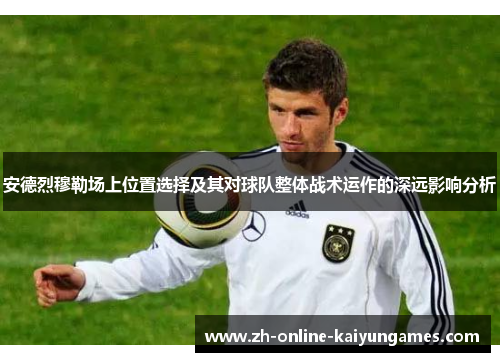 安德烈穆勒场上位置选择及其对球队整体战术运作的深远影响分析