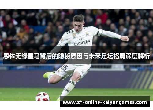 恩佐无缘皇马背后的隐秘原因与未来足坛格局深度解析