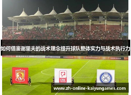 如何借鉴谢里夫的战术理念提升球队整体实力与战术执行力
