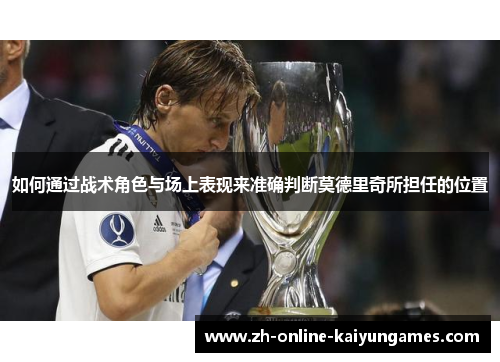 如何通过战术角色与场上表现来准确判断莫德里奇所担任的位置