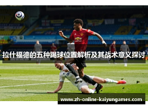 拉什福德的五种踢球位置解析及其战术意义探讨