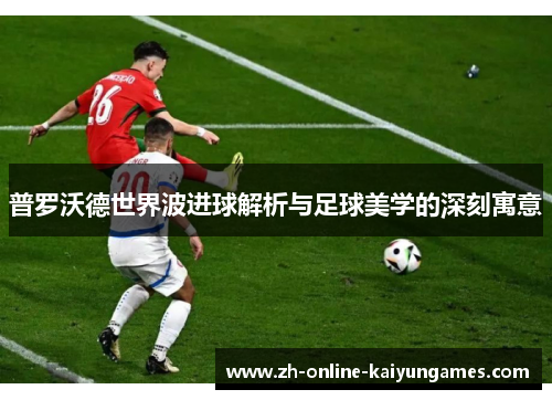 普罗沃德世界波进球解析与足球美学的深刻寓意