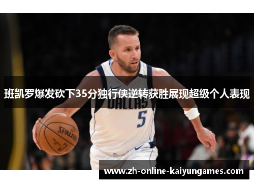 班凯罗爆发砍下35分独行侠逆转获胜展现超级个人表现