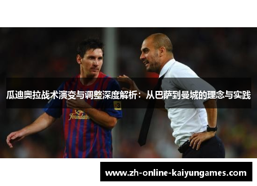 瓜迪奥拉战术演变与调整深度解析：从巴萨到曼城的理念与实践