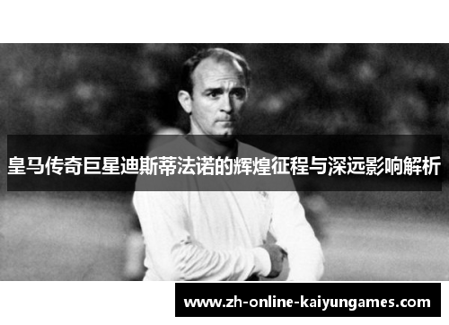 皇马传奇巨星迪斯蒂法诺的辉煌征程与深远影响解析