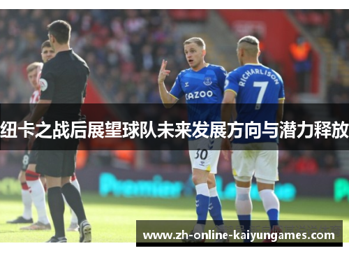 纽卡之战后展望球队未来发展方向与潜力释放