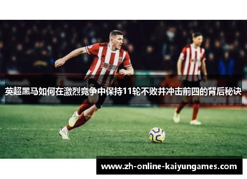 英超黑马如何在激烈竞争中保持11轮不败并冲击前四的背后秘诀