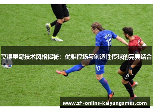 莫德里奇技术风格揭秘：优雅控场与创造性传球的完美结合