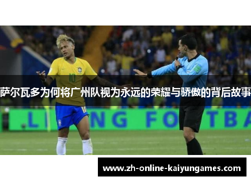 萨尔瓦多为何将广州队视为永远的荣耀与骄傲的背后故事