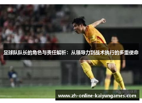 足球队队长的角色与责任解析：从领导力到战术执行的多重使命