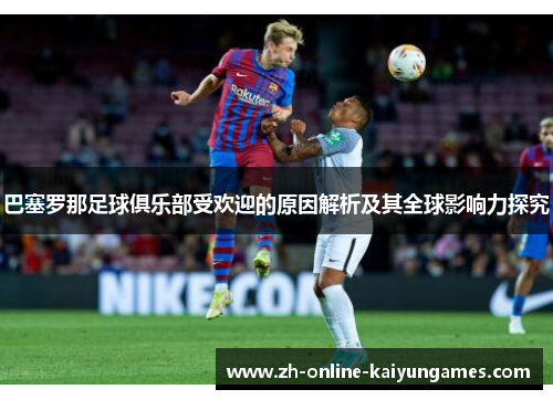 巴塞罗那足球俱乐部受欢迎的原因解析及其全球影响力探究