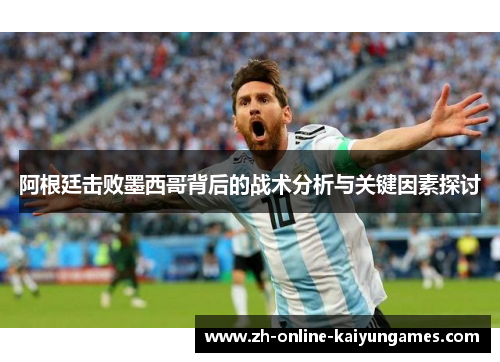 阿根廷击败墨西哥背后的战术分析与关键因素探讨