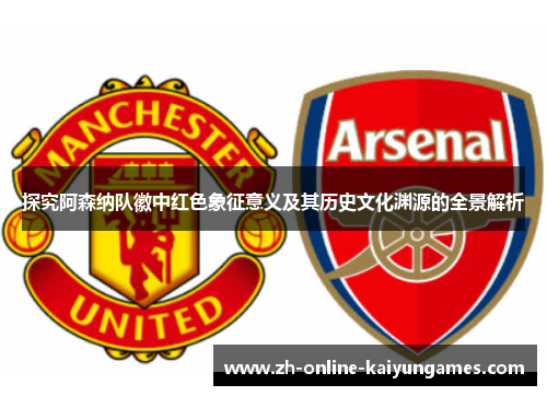 探究阿森纳队徽中红色象征意义及其历史文化渊源的全景解析