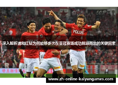 深入解析浦和红钻为何能够多次在亚冠赛场成功脱颖而出的关键因素