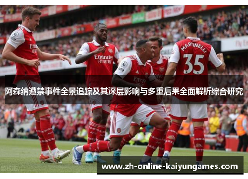 阿森纳遭禁事件全景追踪及其深层影响与多重后果全面解析综合研究