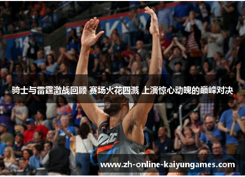 骑士与雷霆激战回顾 赛场火花四溅 上演惊心动魄的巅峰对决