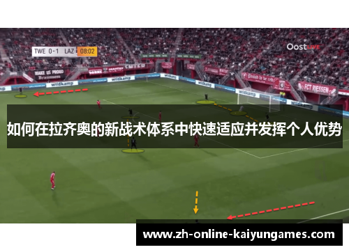 如何在拉齐奥的新战术体系中快速适应并发挥个人优势
