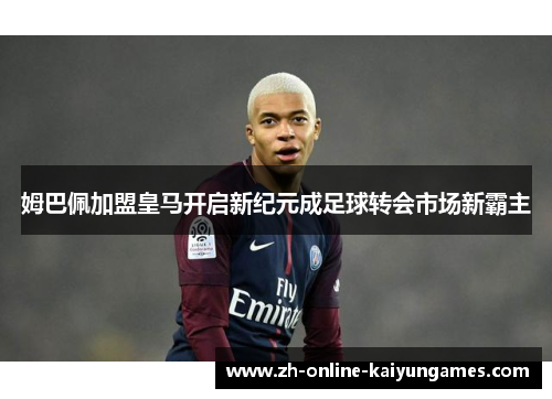 姆巴佩加盟皇马开启新纪元成足球转会市场新霸主