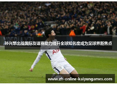 孙兴慜出战国际友谊赛助力提升全球知名度成为足球界新焦点