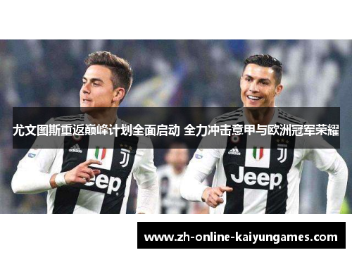 尤文图斯重返巅峰计划全面启动 全力冲击意甲与欧洲冠军荣耀