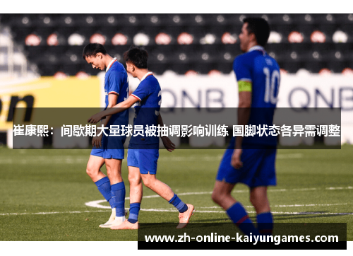 崔康熙：间歇期大量球员被抽调影响训练 国脚状态各异需调整