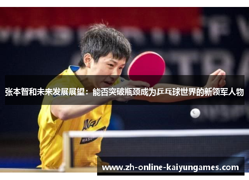 张本智和未来发展展望：能否突破瓶颈成为乒乓球世界的新领军人物
