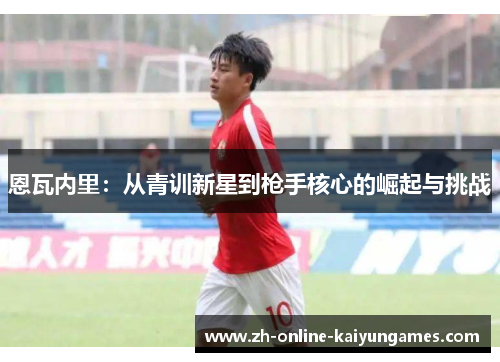 恩瓦内里：从青训新星到枪手核心的崛起与挑战