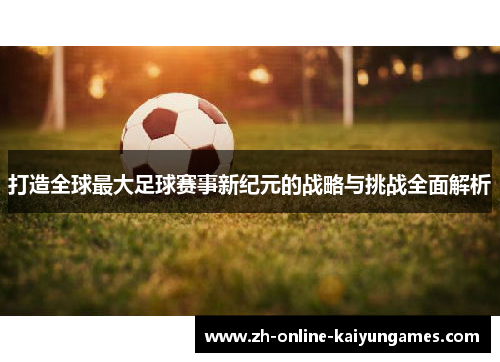 打造全球最大足球赛事新纪元的战略与挑战全面解析