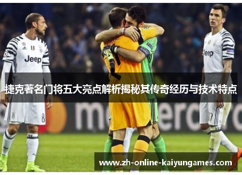 捷克著名门将五大亮点解析揭秘其传奇经历与技术特点