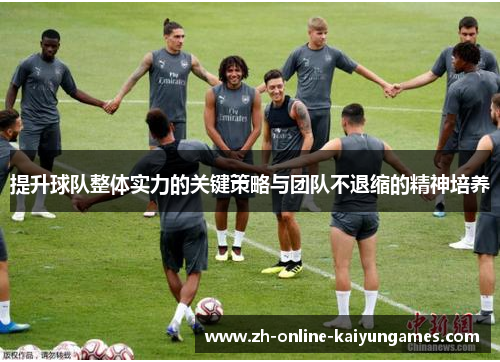 提升球队整体实力的关键策略与团队不退缩的精神培养